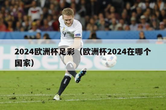 2024欧洲杯足彩（欧洲杯2024在哪个国家）