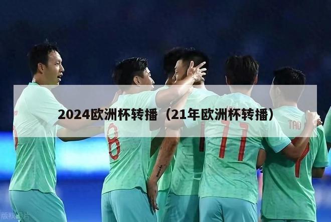 2024欧洲杯转播（21年欧洲杯转播）