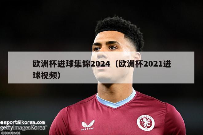 欧洲杯进球集锦2024（欧洲杯2021进球视频）