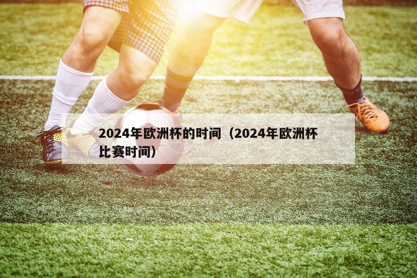 2024年欧洲杯的时间（2024年欧洲杯比赛时间）