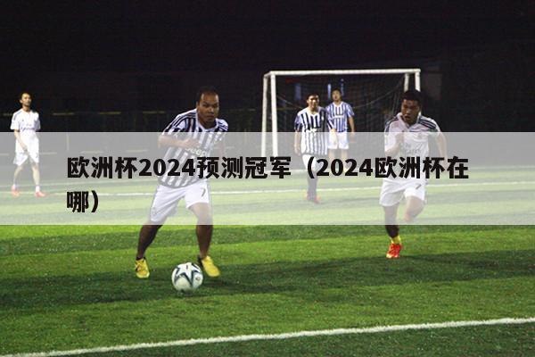 欧洲杯2024预测冠军（2024欧洲杯在哪）