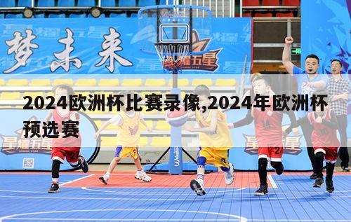 2024欧洲杯比赛录像,2024年欧洲杯预选赛