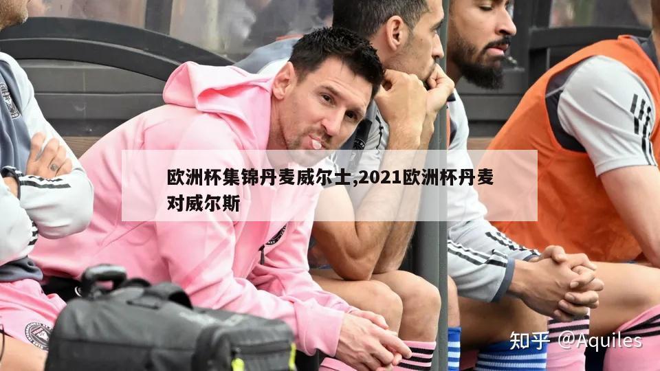 欧洲杯集锦丹麦威尔士,2021欧洲杯丹麦对威尔斯