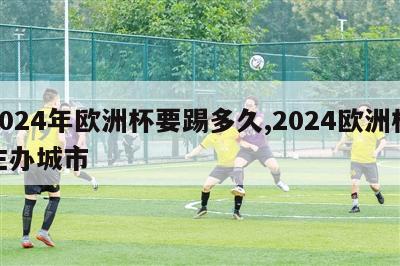 2024年欧洲杯要踢多久,2024欧洲杯主办城市