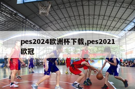 pes2024欧洲杯下载,pes2021欧冠