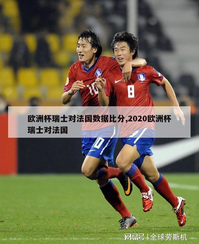 欧洲杯瑞士对法国数据比分,2020欧洲杯瑞士对法国