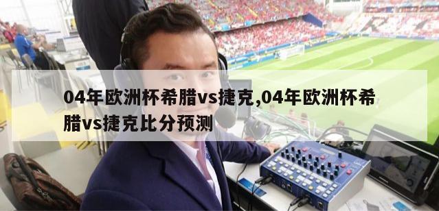 04年欧洲杯希腊vs捷克,04年欧洲杯希腊vs捷克比分预测