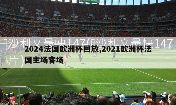 2024法国欧洲杯回放,2021欧洲杯法国主场客场