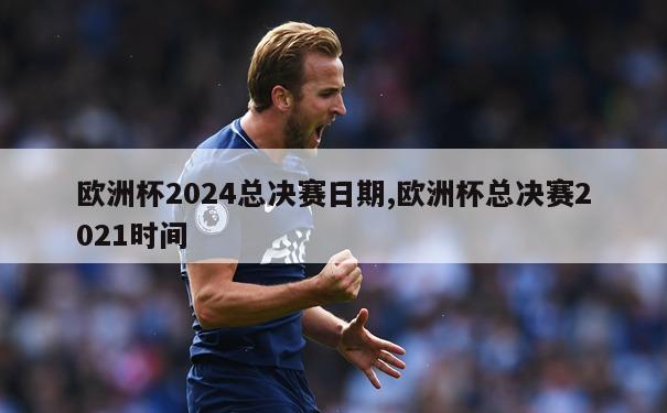 欧洲杯2024总决赛日期,欧洲杯总决赛2021时间