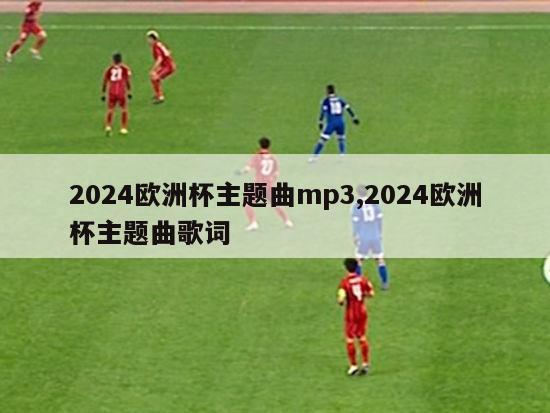 2024欧洲杯主题曲mp3,2024欧洲杯主题曲歌词