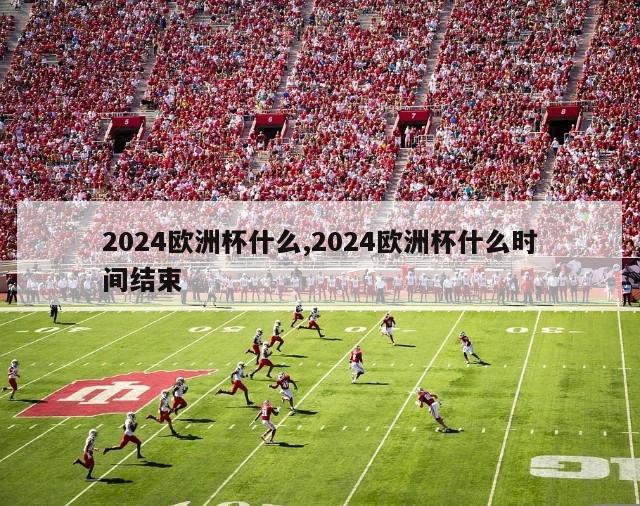 2024欧洲杯什么,2024欧洲杯什么时间结束